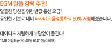 EGM 알뜰 강력 추천! 알뜰한 당신을 위한 반값 통신 요금! 동일한 기본료 대비 타사비교 음성통화료 50% 저렴해졌습니다. 데이터도 저렴하게 부담없이 즐긴다!